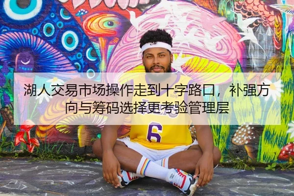 湖人交易市场操作走到十字路口，补强方向与筹码选择更考验管理层